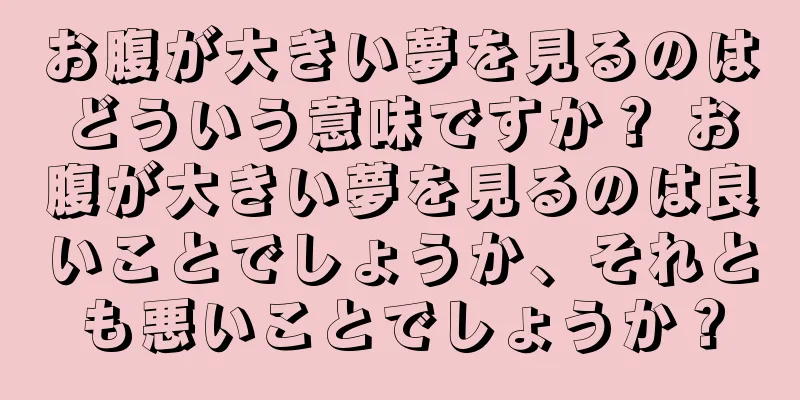 お腹が大きい夢を見るのはどういう意味ですか？ お腹が大きい夢を見るのは良いことでしょうか、それとも悪いことでしょうか？