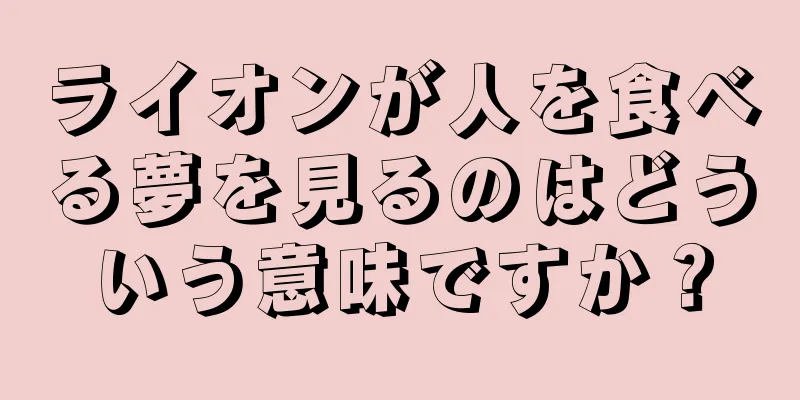 ライオンが人を食べる夢を見るのはどういう意味ですか？