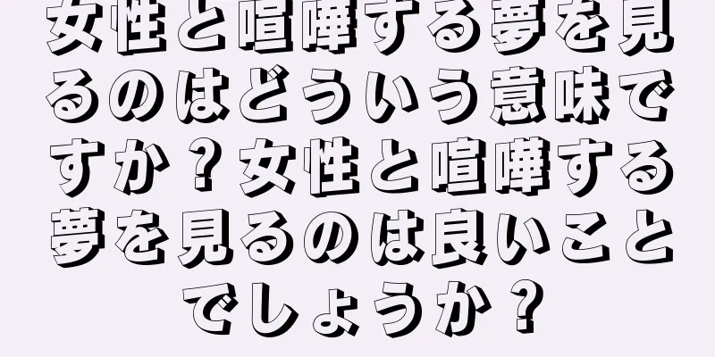 女性と喧嘩する夢を見るのはどういう意味ですか？女性と喧嘩する夢を見るのは良いことでしょうか？