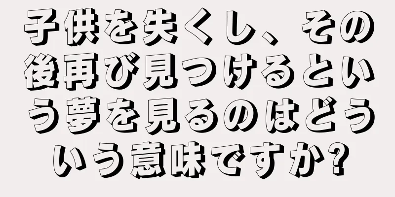 子供を失くし、その後再び見つけるという夢を見るのはどういう意味ですか?