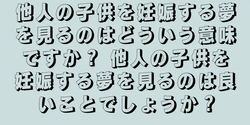 他人の子供を妊娠する夢を見るのはどういう意味ですか？ 他人の子供を妊娠する夢を見るのは良いことでしょうか？