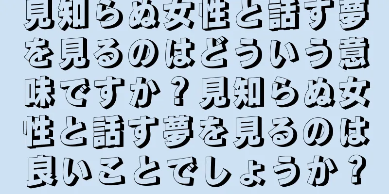 見知らぬ女性と話す夢を見るのはどういう意味ですか？見知らぬ女性と話す夢を見るのは良いことでしょうか？