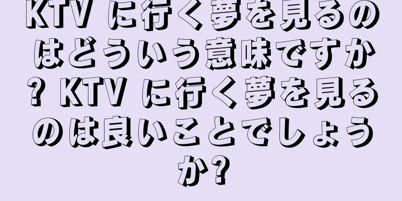 KTV に行く夢を見るのはどういう意味ですか? KTV に行く夢を見るのは良いことでしょうか?