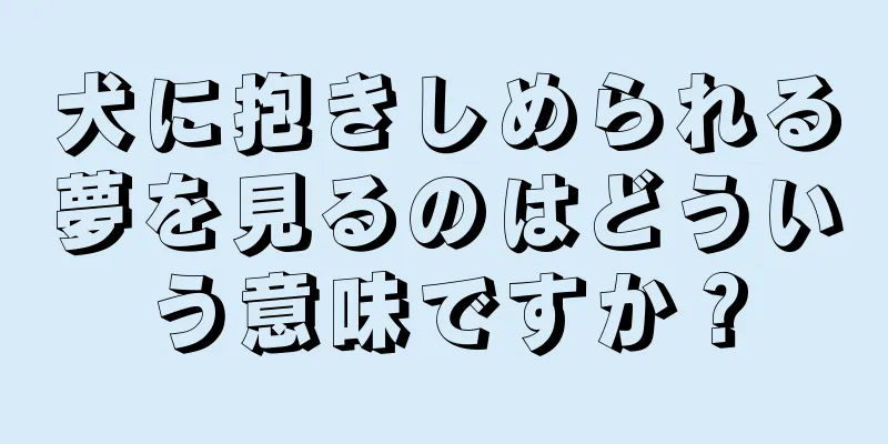 犬に抱きしめられる夢を見るのはどういう意味ですか？