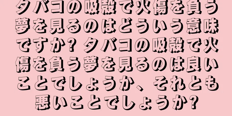 タバコの吸殻で火傷を負う夢を見るのはどういう意味ですか? タバコの吸殻で火傷を負う夢を見るのは良いことでしょうか、それとも悪いことでしょうか?