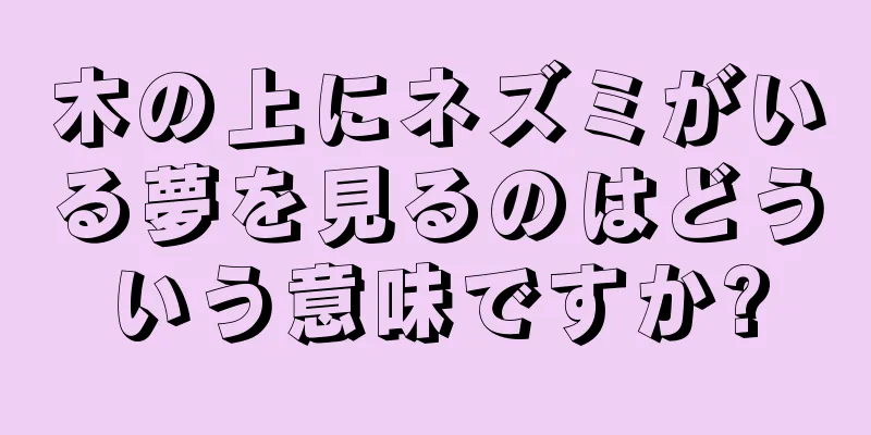 木の上にネズミがいる夢を見るのはどういう意味ですか?