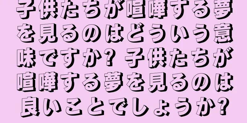 子供たちが喧嘩する夢を見るのはどういう意味ですか? 子供たちが喧嘩する夢を見るのは良いことでしょうか?
