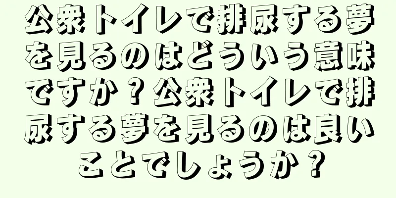 公衆トイレで排尿する夢を見るのはどういう意味ですか？公衆トイレで排尿する夢を見るのは良いことでしょうか？