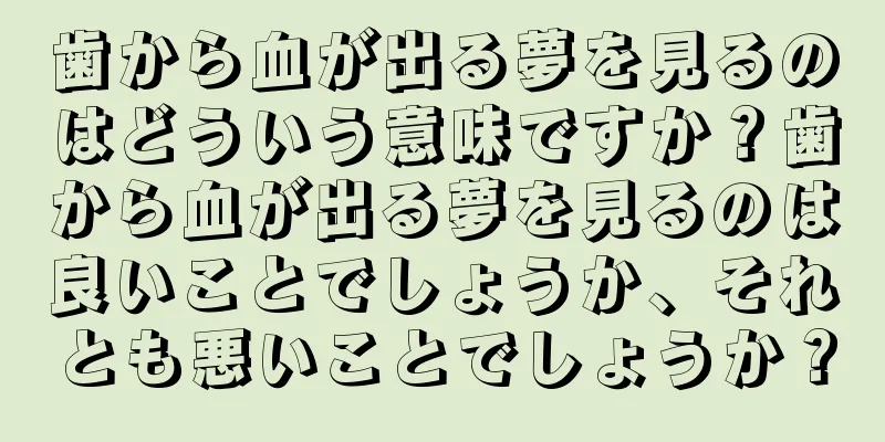 歯から血が出る夢を見るのはどういう意味ですか？歯から血が出る夢を見るのは良いことでしょうか、それとも悪いことでしょうか？