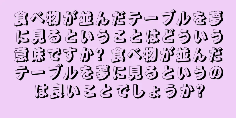 食べ物が並んだテーブルを夢に見るということはどういう意味ですか? 食べ物が並んだテーブルを夢に見るというのは良いことでしょうか?