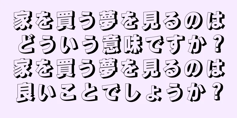 家を買う夢を見るのはどういう意味ですか？家を買う夢を見るのは良いことでしょうか？