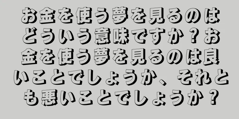 お金を使う夢を見るのはどういう意味ですか？お金を使う夢を見るのは良いことでしょうか、それとも悪いことでしょうか？