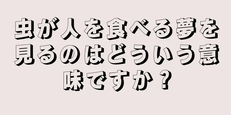 虫が人を食べる夢を見るのはどういう意味ですか？