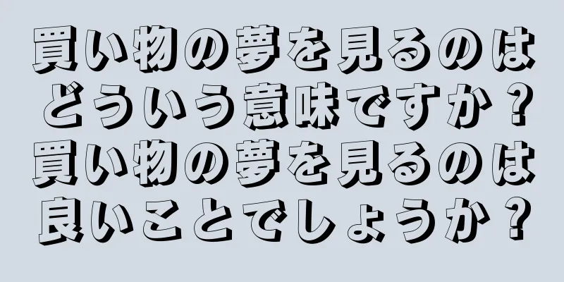買い物の夢を見るのはどういう意味ですか？買い物の夢を見るのは良いことでしょうか？
