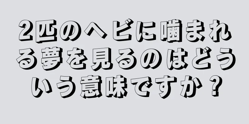 2匹のヘビに噛まれる夢を見るのはどういう意味ですか？