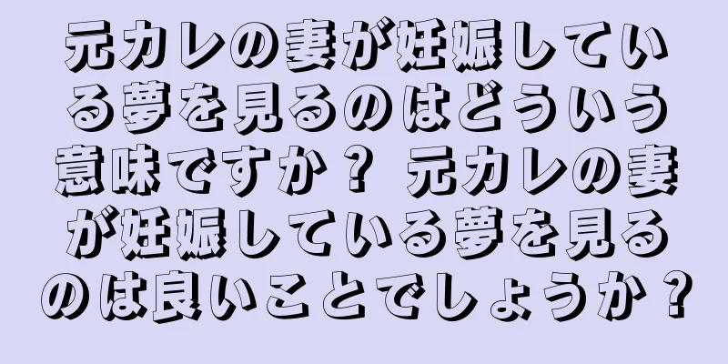 元カレの妻が妊娠している夢を見るのはどういう意味ですか？ 元カレの妻が妊娠している夢を見るのは良いことでしょうか？