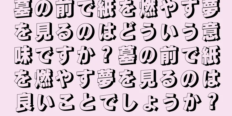 墓の前で紙を燃やす夢を見るのはどういう意味ですか？墓の前で紙を燃やす夢を見るのは良いことでしょうか？