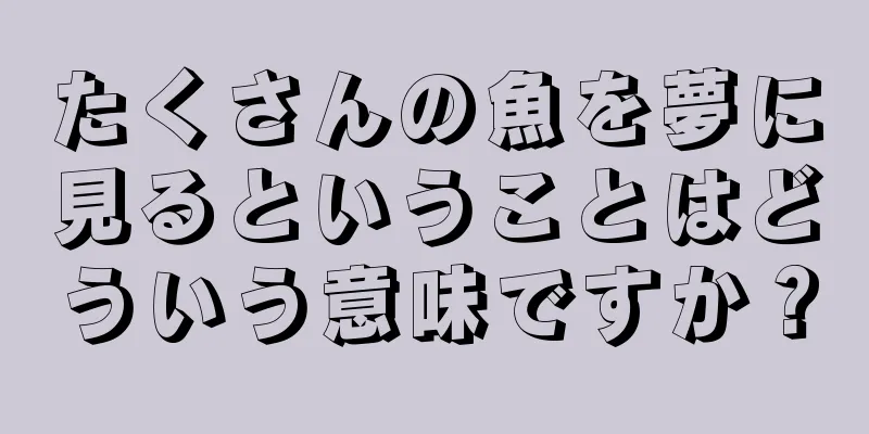 たくさんの魚を夢に見るということはどういう意味ですか？