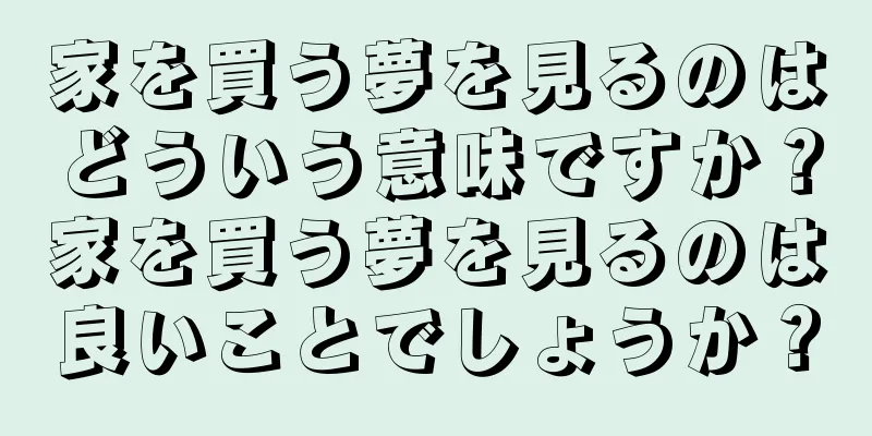 家を買う夢を見るのはどういう意味ですか？家を買う夢を見るのは良いことでしょうか？