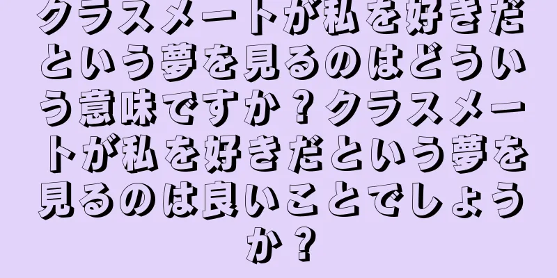 クラスメートが私を好きだという夢を見るのはどういう意味ですか？クラスメートが私を好きだという夢を見るのは良いことでしょうか？
