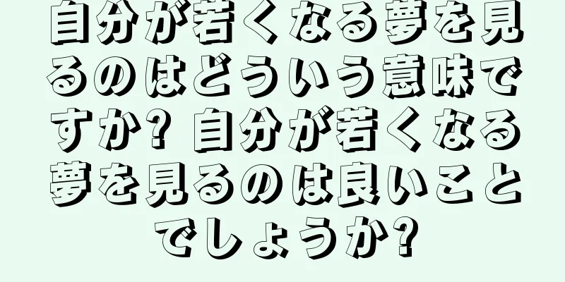自分が若くなる夢を見るのはどういう意味ですか? 自分が若くなる夢を見るのは良いことでしょうか?
