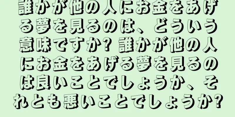 誰かが他の人にお金をあげる夢を見るのは、どういう意味ですか? 誰かが他の人にお金をあげる夢を見るのは良いことでしょうか、それとも悪いことでしょうか?