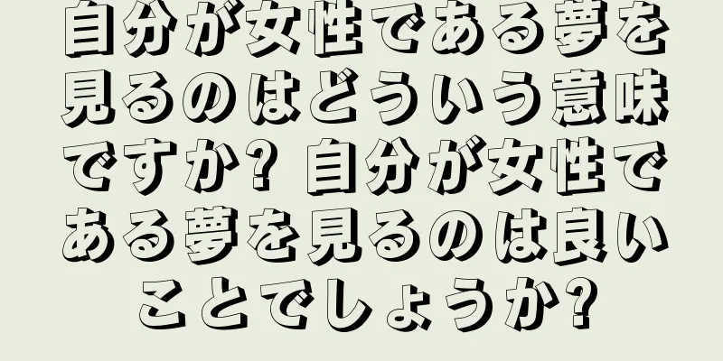 自分が女性である夢を見るのはどういう意味ですか? 自分が女性である夢を見るのは良いことでしょうか?