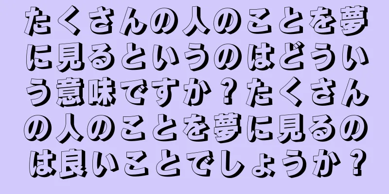 たくさんの人のことを夢に見るというのはどういう意味ですか？たくさんの人のことを夢に見るのは良いことでしょうか？