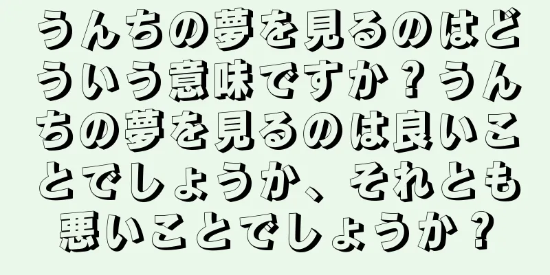 うんちの夢を見るのはどういう意味ですか？うんちの夢を見るのは良いことでしょうか、それとも悪いことでしょうか？