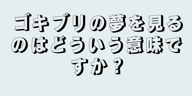 ゴキブリの夢を見るのはどういう意味ですか？