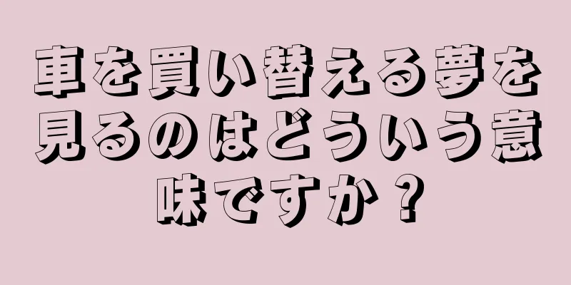 車を買い替える夢を見るのはどういう意味ですか？