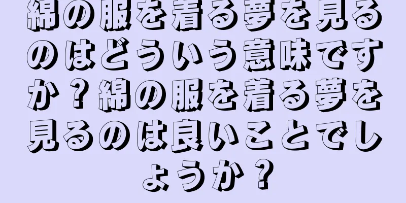 綿の服を着る夢を見るのはどういう意味ですか？綿の服を着る夢を見るのは良いことでしょうか？