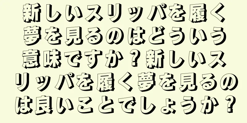 新しいスリッパを履く夢を見るのはどういう意味ですか？新しいスリッパを履く夢を見るのは良いことでしょうか？