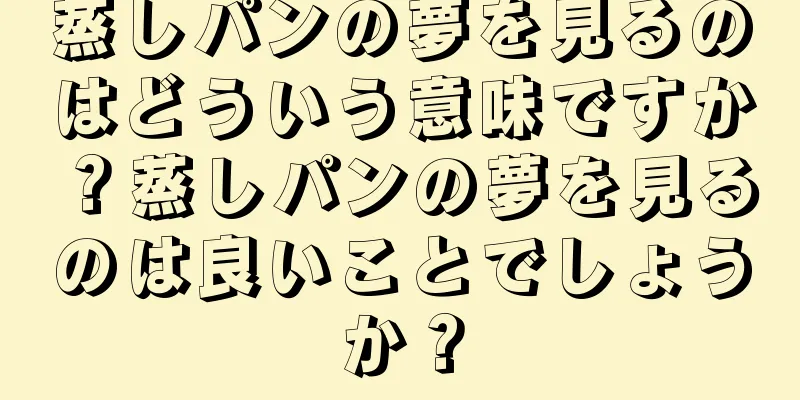 蒸しパンの夢を見るのはどういう意味ですか？蒸しパンの夢を見るのは良いことでしょうか？