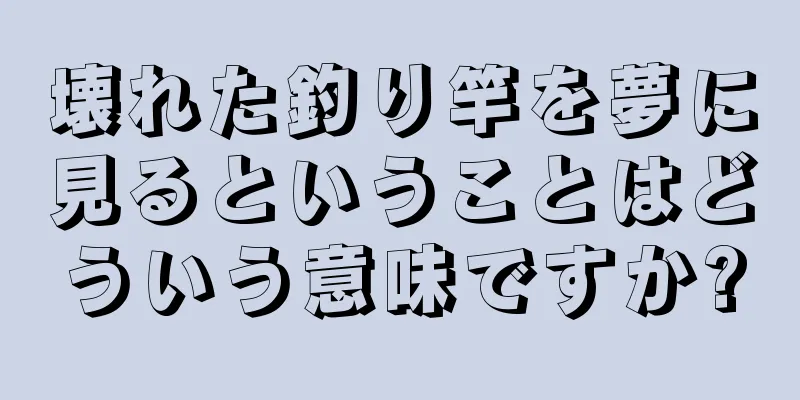 壊れた釣り竿を夢に見るということはどういう意味ですか?