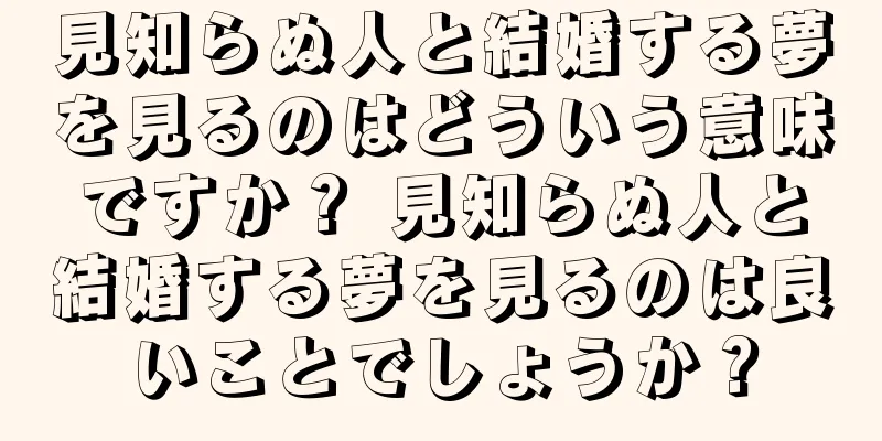 見知らぬ人と結婚する夢を見るのはどういう意味ですか？ 見知らぬ人と結婚する夢を見るのは良いことでしょうか？