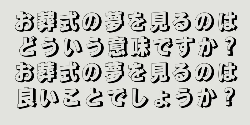 お葬式の夢を見るのはどういう意味ですか？お葬式の夢を見るのは良いことでしょうか？