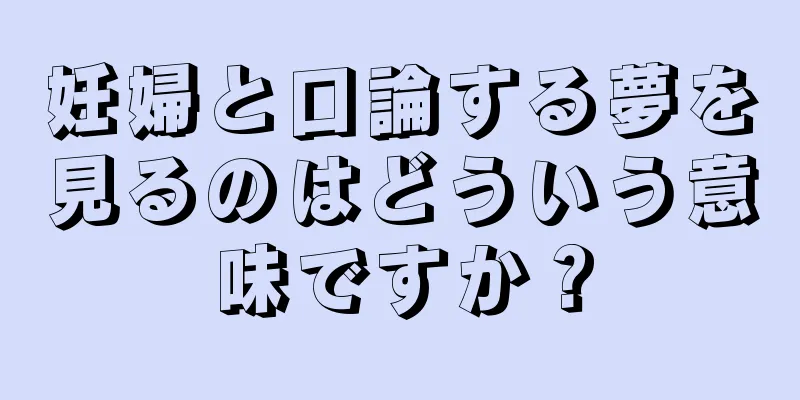 妊婦と口論する夢を見るのはどういう意味ですか？