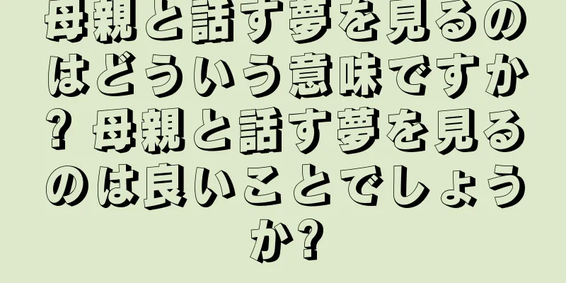 母親と話す夢を見るのはどういう意味ですか? 母親と話す夢を見るのは良いことでしょうか?