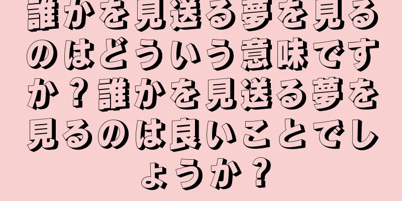 誰かを見送る夢を見るのはどういう意味ですか？誰かを見送る夢を見るのは良いことでしょうか？