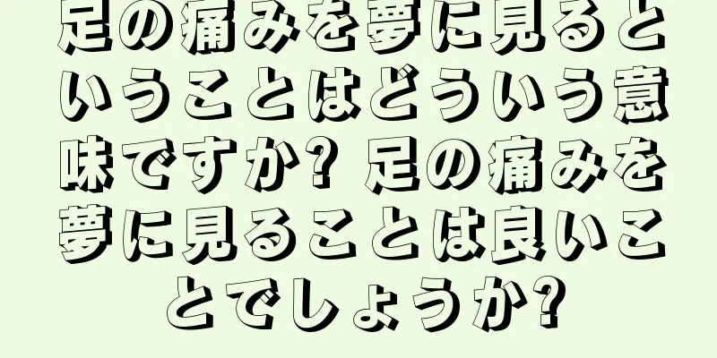 足の痛みを夢に見るということはどういう意味ですか? 足の痛みを夢に見ることは良いことでしょうか?