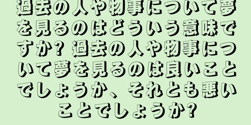 過去の人や物事について夢を見るのはどういう意味ですか? 過去の人や物事について夢を見るのは良いことでしょうか、それとも悪いことでしょうか?