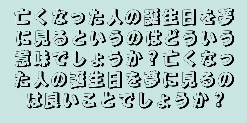 亡くなった人の誕生日を夢に見るというのはどういう意味でしょうか？亡くなった人の誕生日を夢に見るのは良いことでしょうか？