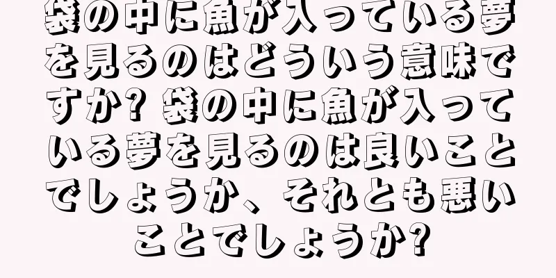 袋の中に魚が入っている夢を見るのはどういう意味ですか? 袋の中に魚が入っている夢を見るのは良いことでしょうか、それとも悪いことでしょうか?