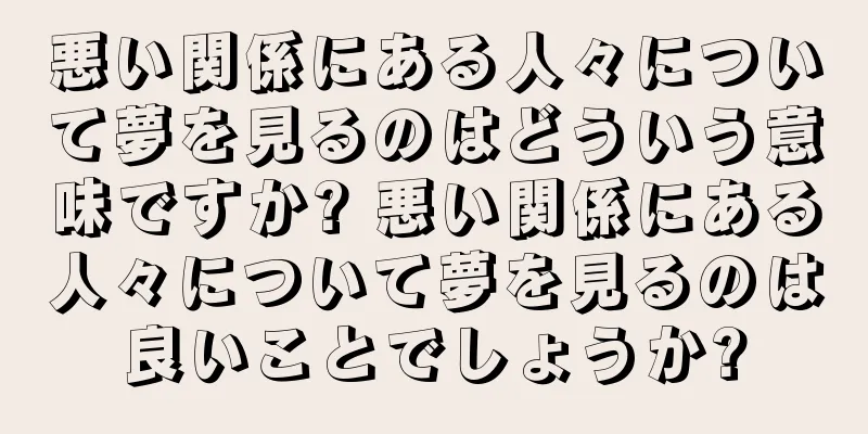 悪い関係にある人々について夢を見るのはどういう意味ですか? 悪い関係にある人々について夢を見るのは良いことでしょうか?
