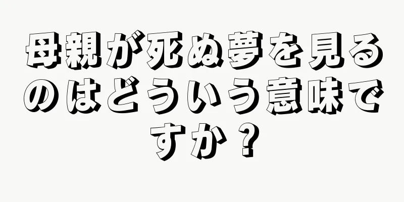 母親が死ぬ夢を見るのはどういう意味ですか？