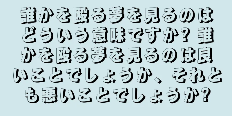 誰かを殴る夢を見るのはどういう意味ですか? 誰かを殴る夢を見るのは良いことでしょうか、それとも悪いことでしょうか?