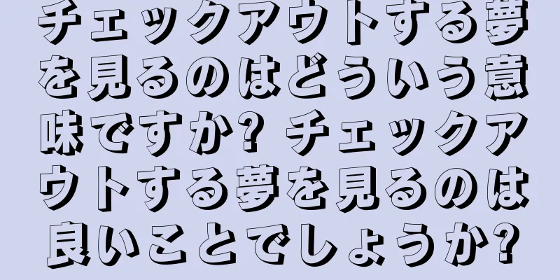 チェックアウトする夢を見るのはどういう意味ですか? チェックアウトする夢を見るのは良いことでしょうか?