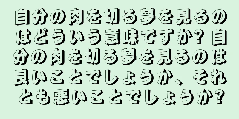 自分の肉を切る夢を見るのはどういう意味ですか? 自分の肉を切る夢を見るのは良いことでしょうか、それとも悪いことでしょうか?