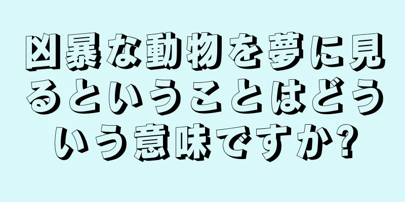 凶暴な動物を夢に見るということはどういう意味ですか?